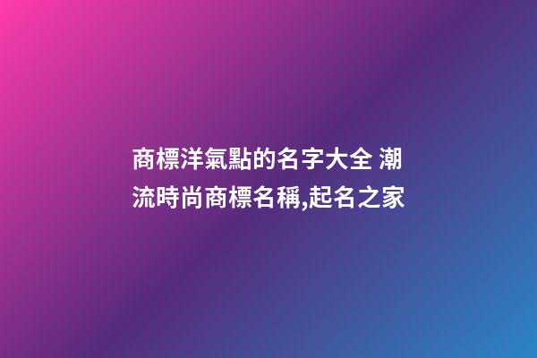 商標洋氣點的名字大全 潮流時尚商標名稱,起名之家-第1張-商標起名-玄機派